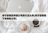 卓尔智联区块链公司简介怎么样[卓尔智联旗下有哪些公司]