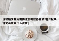 区块链交易所需要注册哪些基金公司[开区块链交易所要什么资质]