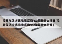 能开发区块链跨境结算的公司是什么行业[能开发区块链跨境结算的公司是什么行业]