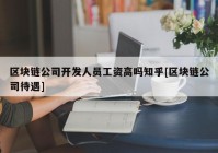 区块链公司开发人员工资高吗知乎[区块链公司待遇]