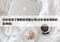 红杉投资了哪些区块链公司[红杉资本领投的区块链]