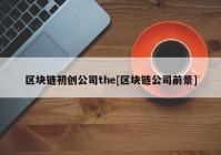 区块链初创公司the[区块链公司前景]