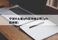 宁波什么是ipfs区块链公司[ipfs 区块链]