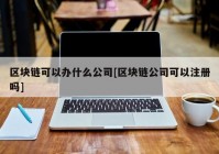 区块链可以办什么公司[区块链公司可以注册吗]