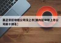 最正宗区块链公司没上市[国内区块链上市公司前十排名]