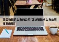 做区块链的上市的公司[区块链技术上市公司哪家最强]