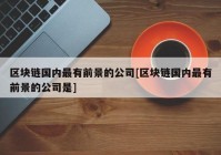 区块链国内最有前景的公司[区块链国内最有前景的公司是]