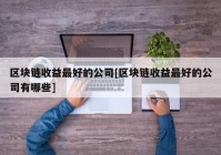 区块链收益最好的公司[区块链收益最好的公司有哪些]