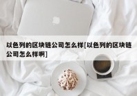 以色列的区块链公司怎么样[以色列的区块链公司怎么样啊]