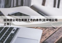 区块链公司在美国上市的条件[区块链公司 上市]