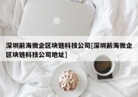 深圳前海微企区块链科技公司[深圳前海微企区块链科技公司地址]