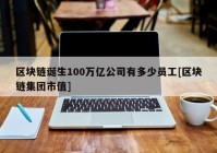 区块链诞生100万亿公司有多少员工[区块链集团市值]