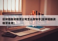 区块链融资租赁公司怎么样知乎[区块链融资租赁业务]