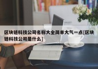 区块链科技公司名称大全简单大气一点[区块链科技公司是什么]