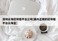 深圳云海区块链平台公司[国内正规的区块链平台云海蓝]