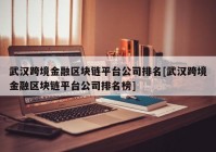 武汉跨境金融区块链平台公司排名[武汉跨境金融区块链平台公司排名榜]