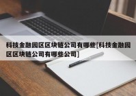 科技金融园区区块链公司有哪些[科技金融园区区块链公司有哪些公司]