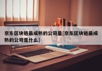 京东区块链最成熟的公司是[京东区块链最成熟的公司是什么]